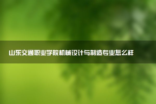 山东交通职业学院机械设计与制造专业怎么样 录取分数线多少
