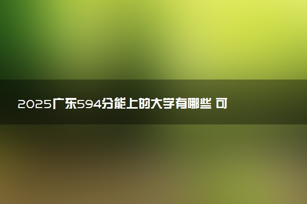 2025广东594分能上的大学有哪些 可以报考院校名单