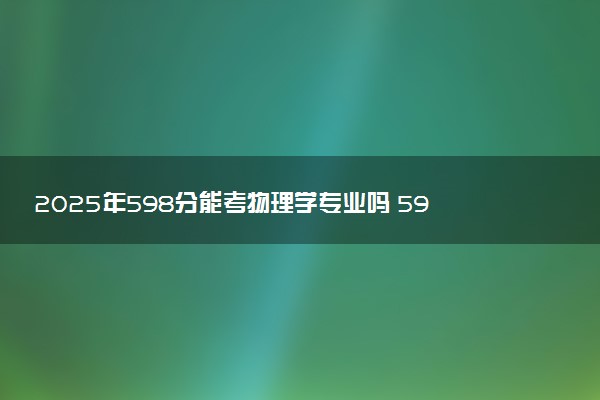 2025年598分能考物理学专业吗 598分物理学专业大学推荐