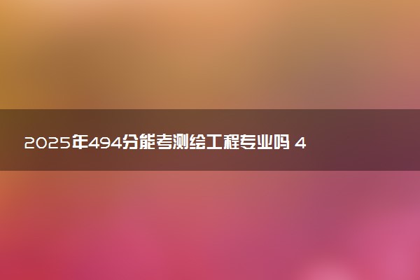 2025年494分能考测绘工程专业吗 494分测绘工程专业大学推荐