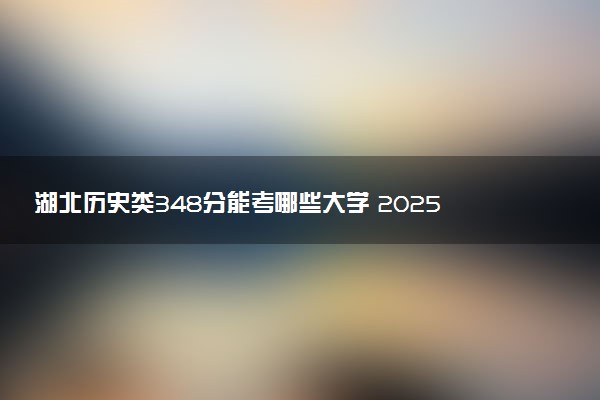 湖北历史类348分能考哪些大学 2025考生稳上的大学名单