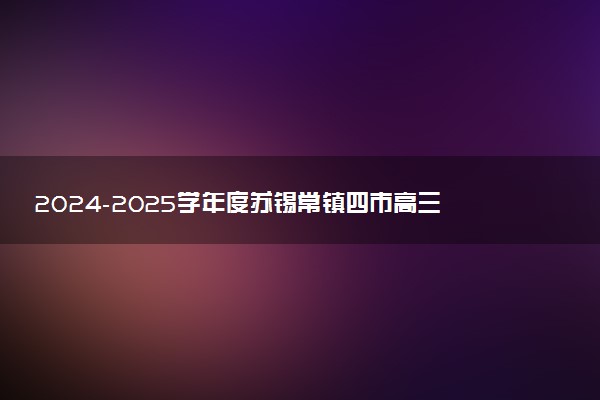 2024-2025学年度苏锡常镇四市高三5月教学情况调研（二）试题及答案汇总