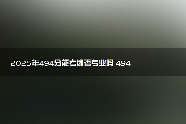 2025年494分能考俄语专业吗 494分俄语专业大学推荐
