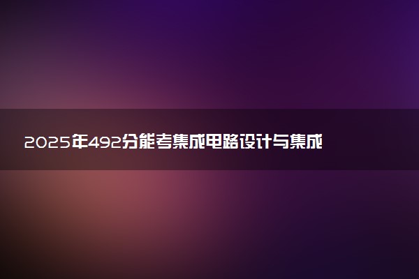 2025年492分能考集成电路设计与集成系统专业吗 492分集成电路设计与集成系统专业大学推荐