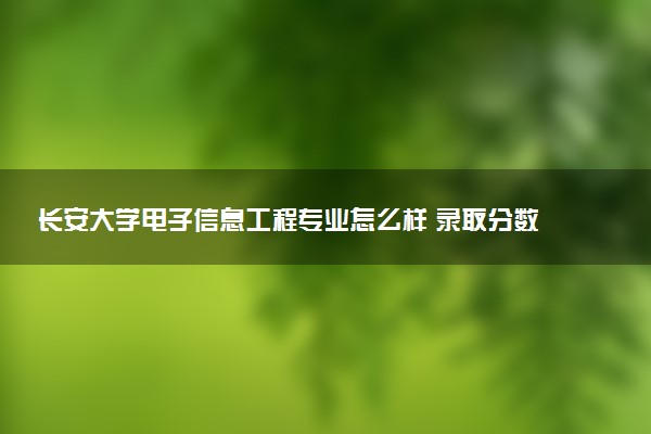 长安大学电子信息工程专业怎么样 录取分数线多少
