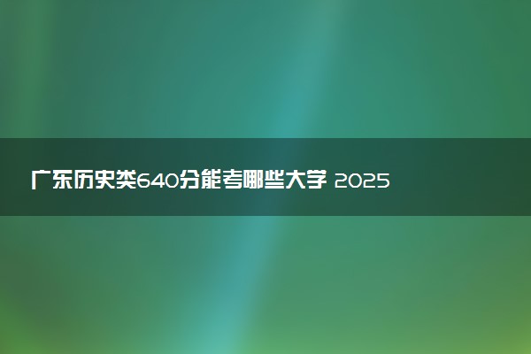 广东历史类640分能考哪些大学 2025考生稳上的大学名单