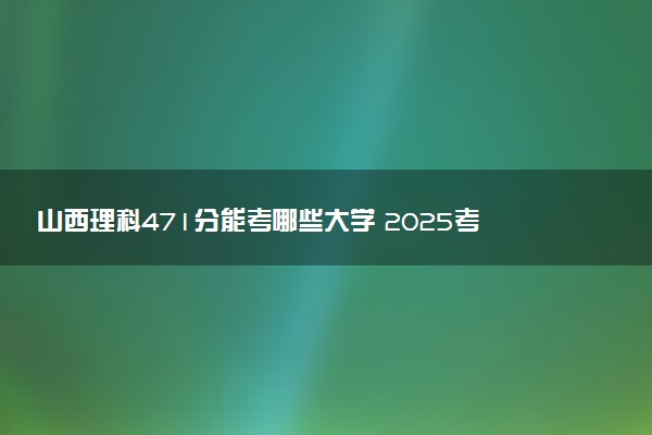 山西理科471分能考哪些大学 2025考生稳上的大学名单