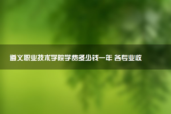 遵义职业技术学院学费多少钱一年 各专业收费标准（2025年参考）