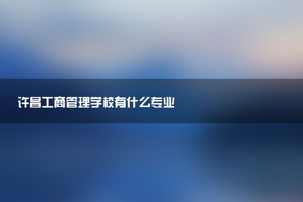 许昌工商管理学校有什么专业