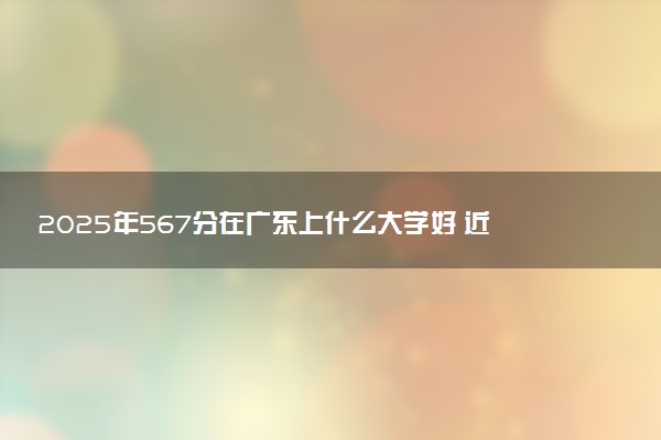 2025年567分在广东上什么大学好 近三年录取分数线是多少