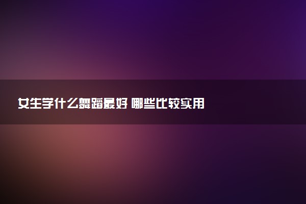 女生学什么舞蹈最好 哪些比较实用