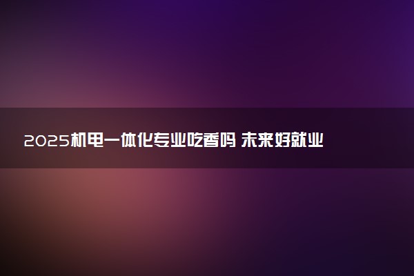 2025机电一体化专业吃香吗 未来好就业吗