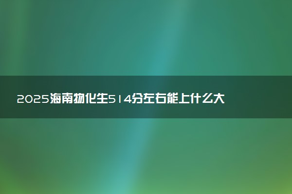 2025海南物化生514分左右能上什么大学 可以报考的院校名单