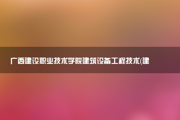 广西建设职业技术学院建筑设备工程技术（建筑水电工程技术）专业怎么样 录取分数线多少