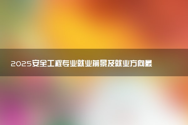 2025安全工程专业就业前景及就业方向最新 好找工作吗
