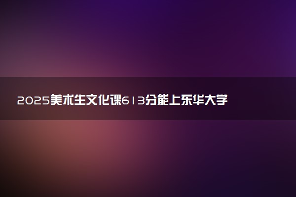2025美术生文化课613分能上东华大学吗