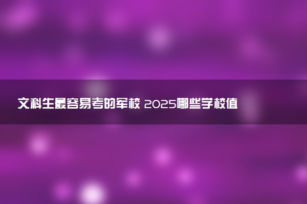 文科生最容易考的军校 2025哪些学校值得报