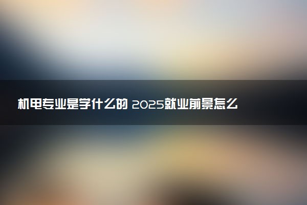 机电专业是学什么的 2025就业前景怎么样