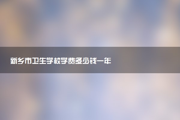 新乡市卫生学校学费多少钱一年