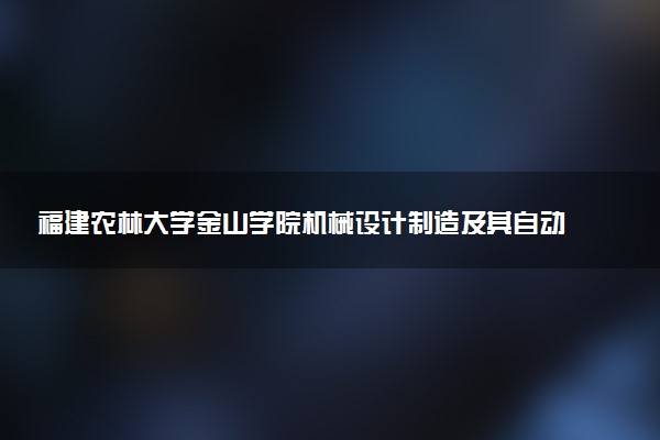 福建农林大学金山学院机械设计制造及其自动化专业怎么样 录取分数线多少