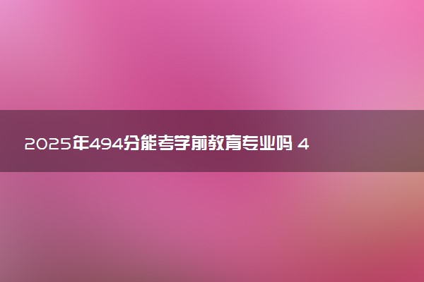 2025年494分能考学前教育专业吗 494分学前教育专业大学推荐