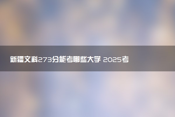 新疆文科273分能考哪些大学 2025考生稳上的大学名单