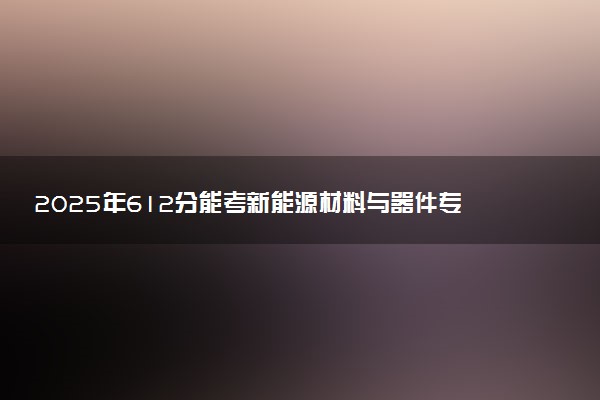 2025年612分能考新能源材料与器件专业吗 612分新能源材料与器件专业大学推荐