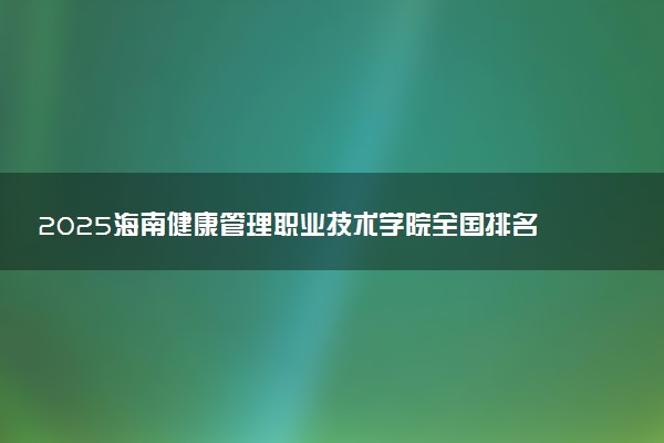 2025海南健康管理职业技术学院全国排名最新 录取分数线是多少