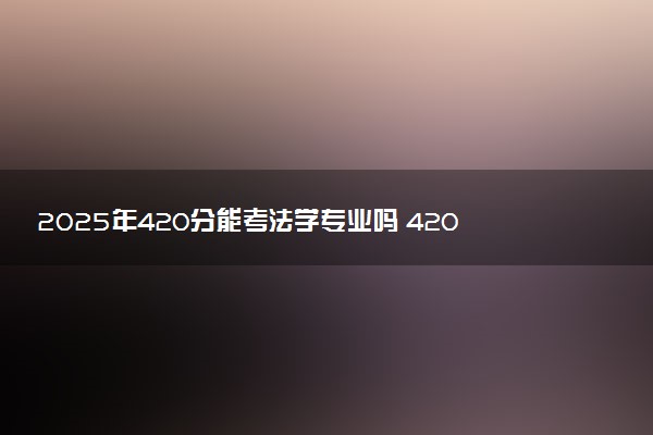 2025年420分能考法学专业吗 420分法学专业大学推荐