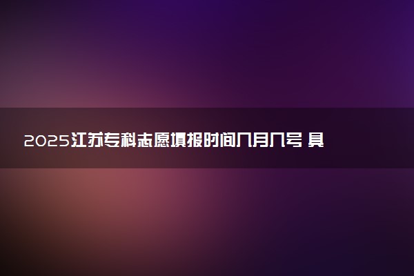 2025江苏专科志愿填报时间几月几号 具体填报时间安排