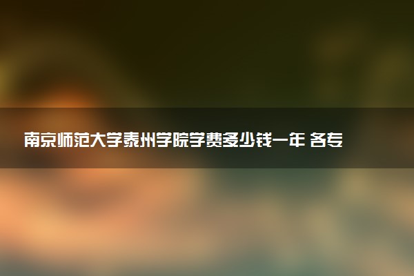 南京师范大学泰州学院学费多少钱一年 各专业收费标准（2025年参考）