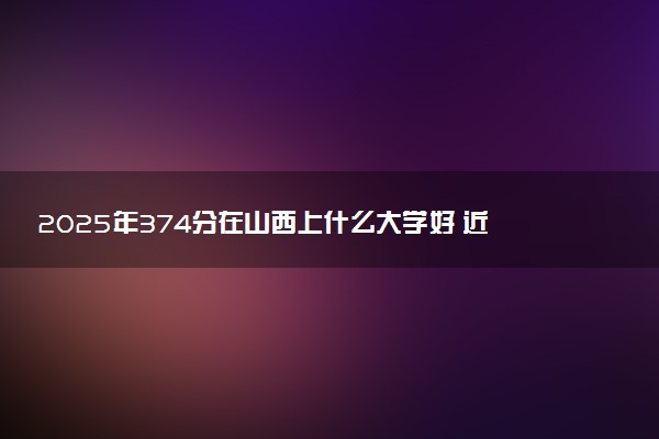 2025年374分在山西上什么大学好 近三年录取分数线是多少