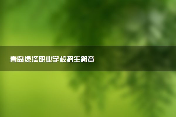 青岛绿泽职业学校招生简章