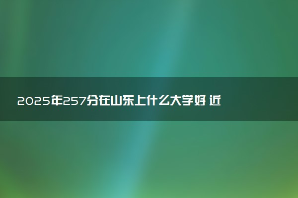 2025年257分在山东上什么大学好 近三年录取分数线是多少