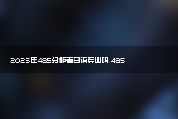 2025年485分能考日语专业吗 485分日语专业大学推荐