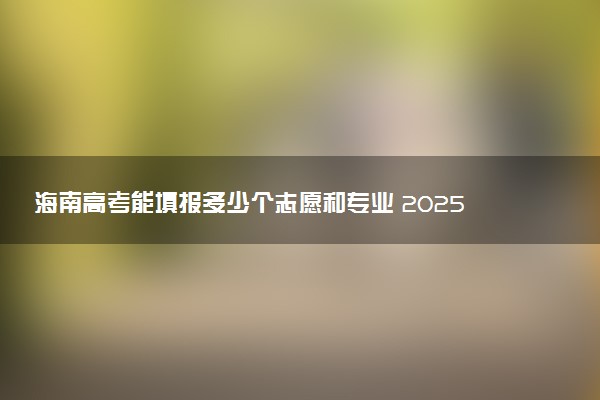 海南高考能填报多少个志愿和专业 2025本专科志愿设置