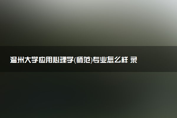 温州大学应用心理学（师范）专业怎么样 录取分数线多少