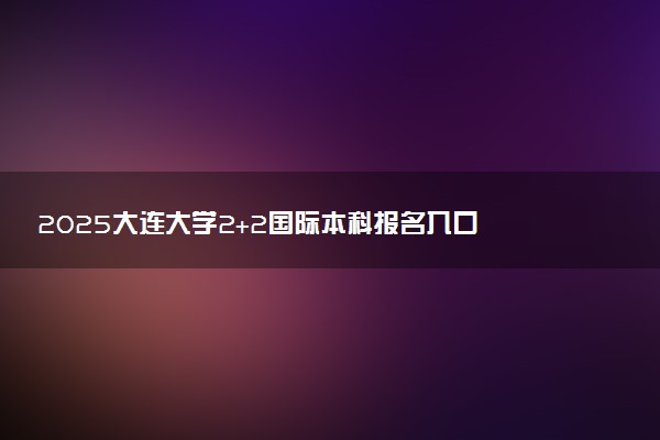 2025大连大学2+2国际本科报名入口 怎么报考