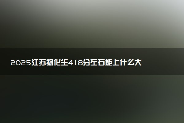 2025江苏物化生418分左右能上什么大学 可以报考的院校名单