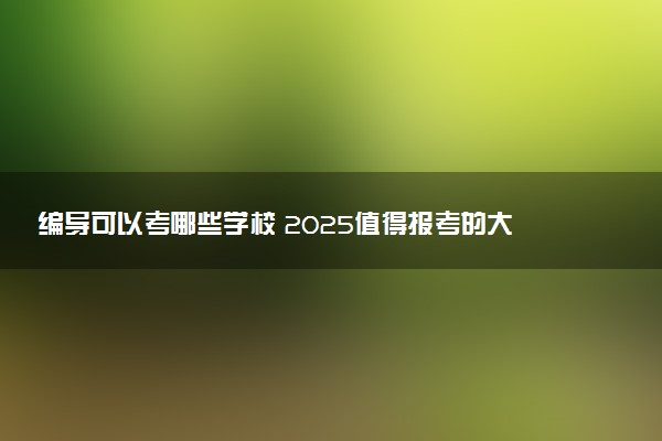 编导可以考哪些学校 2025值得报考的大学推荐