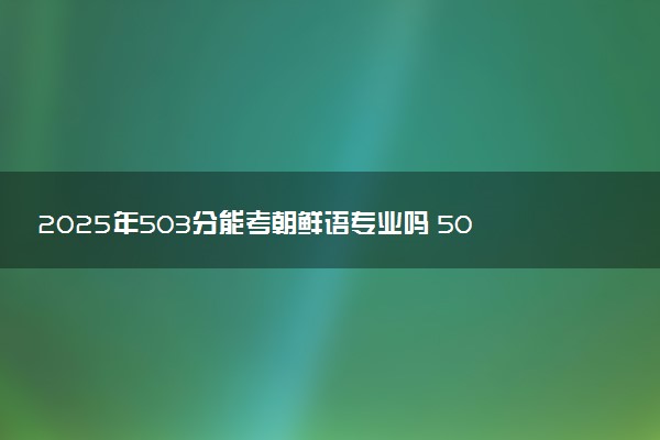 2025年503分能考朝鲜语专业吗 503分朝鲜语专业大学推荐