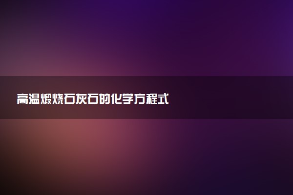 高温煅烧石灰石的化学方程式