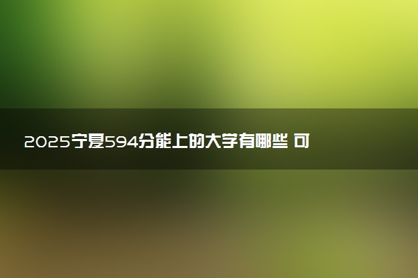2025宁夏594分能上的大学有哪些 可以报考院校名单