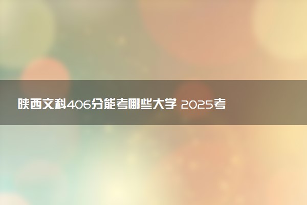 陕西文科406分能考哪些大学 2025考生稳上的大学名单