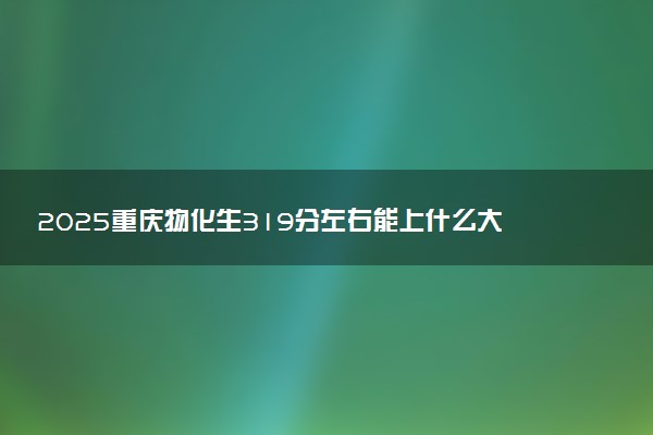 2025重庆物化生319分左右能上什么大学 可以报考的院校名单