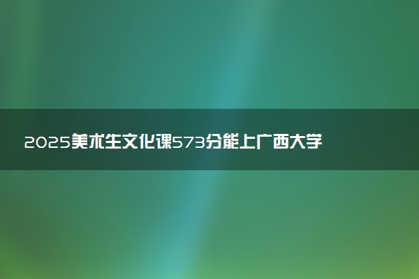 2025美术生文化课573分能上广西大学吗