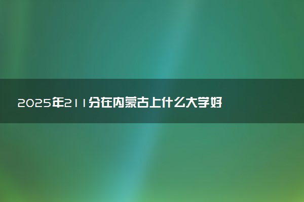 2025年211分在内蒙古上什么大学好 近三年录取分数线是多少