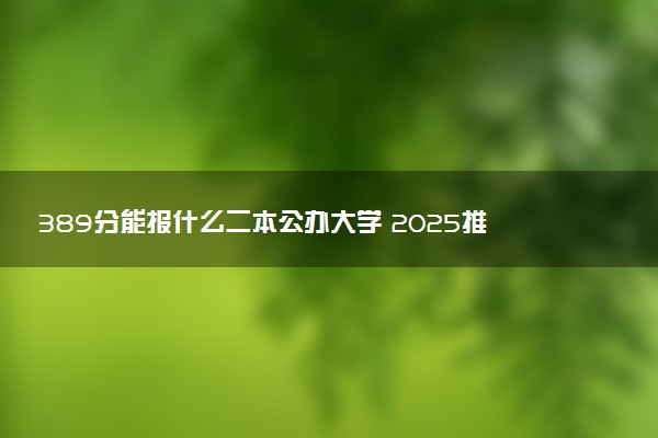 389分能报什么二本公办大学 2025推荐院校