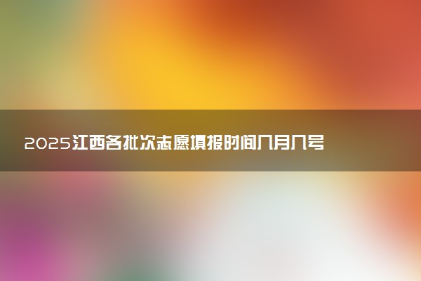 2025江西各批次志愿填报时间几月几号 具体填报时间安排