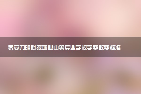 泰安力明科技职业中等专业学校学费收费标准 学费是多少